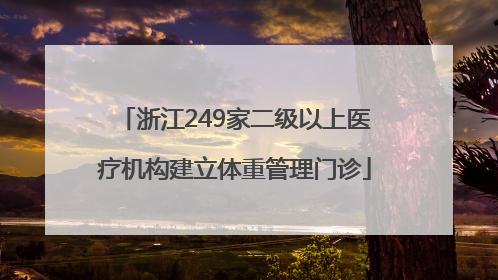 浙江249家二级以上医疗机构建立体重管理门诊