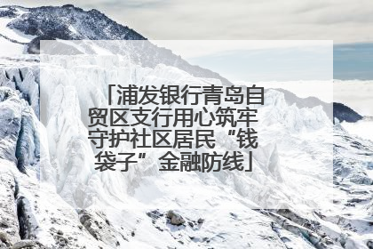 浦发银行青岛自贸区支行用心筑牢守护社区居民“钱袋子”金融防线