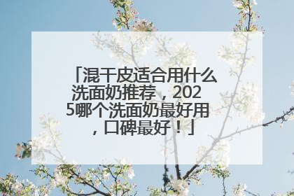 混干皮适合用什么洗面奶推荐，2025哪个洗面奶最好用，口碑最好！