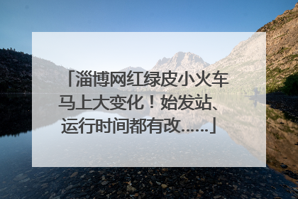 淄博网红绿皮小火车马上大变化！始发站、运行时间都有改……