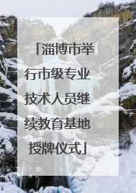 淄博市举行市级专业技术人员继续教育基地授牌仪式