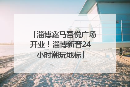 淄博鑫马吾悦广场开业！淄博新晋24小时潮玩地标
