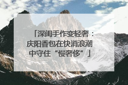 深闺手作变轻奢：庆阳香包在快消浪潮中守住“慢奢侈”