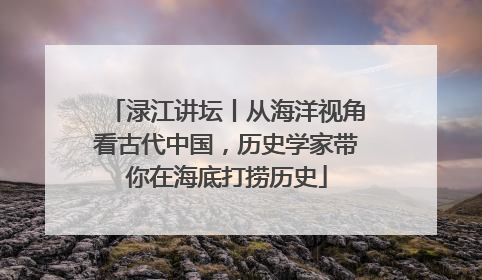 渌江讲坛丨从海洋视角看古代中国，历史学家带你在海底打捞历史