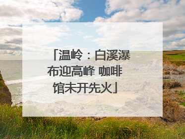温岭：白溪瀑布迎高峰 咖啡馆未开先火