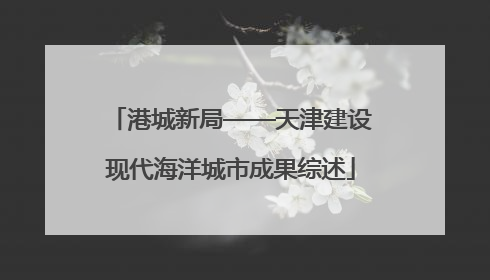 港城新局——天津建设现代海洋城市成果综述