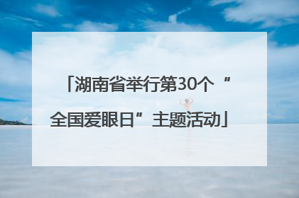 湖南省举行第30个“全国爱眼日”主题活动