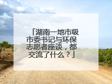 湖南一地市级市委书记与环保志愿者座谈，都交流了什么？