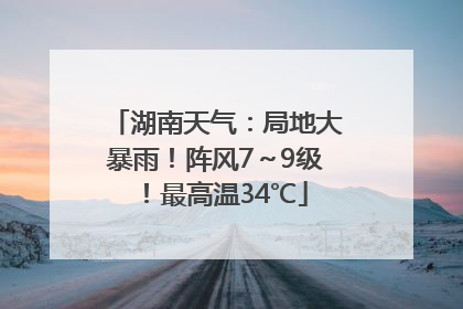 湖南天气：局地大暴雨！阵风7～9级！最高温34℃