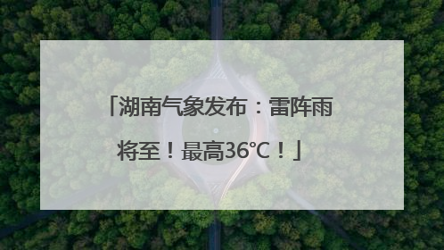 湖南气象发布：雷阵雨将至！最高36℃！
