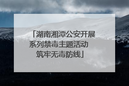 湖南湘潭公安开展系列禁毒主题活动 筑牢无毒防线