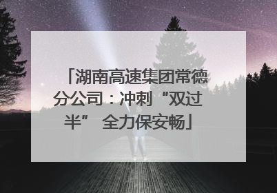 湖南高速集团常德分公司：冲刺“双过半” 全力保安畅