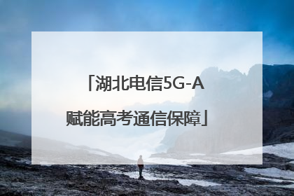 湖北电信5G-A赋能高考通信保障