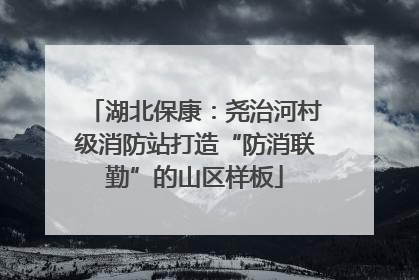 湖北保康：尧治河村级消防站打造“防消联勤”的山区样板