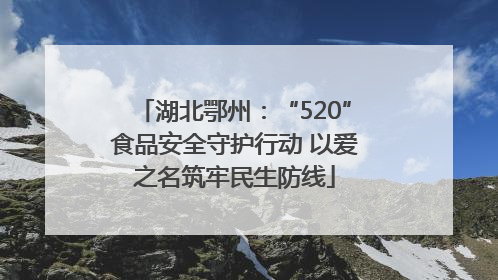 湖北鄂州：“520”食品安全守护行动 以爱之名筑牢民生防线