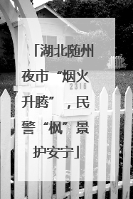 湖北随州夜市“烟火升腾”，民警“枫”景护安宁