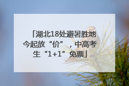 湖北18处避暑胜地今起放“价”，中高考生“1+1”免票