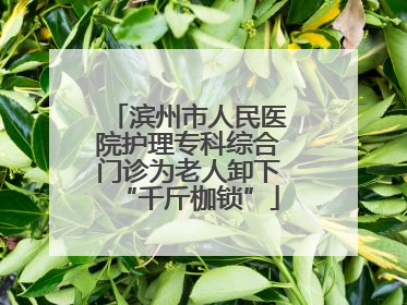 滨州市人民医院护理专科综合门诊为老人卸下“千斤枷锁”