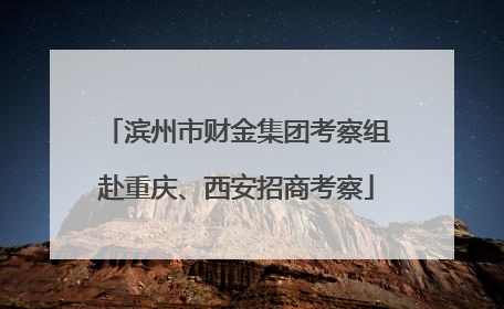 滨州市财金集团考察组赴重庆、西安招商考察