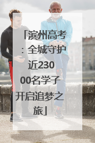 滨州高考：全城守护 近23000名学子开启追梦之旅
