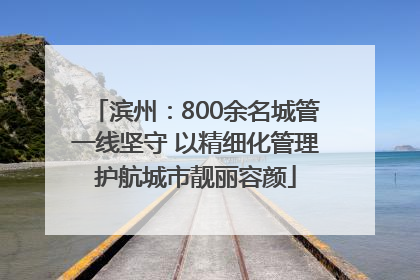 滨州：800余名城管一线坚守 以精细化管理护航城市靓丽容颜