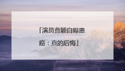 演员曹颖自曝患癌：真的后悔
