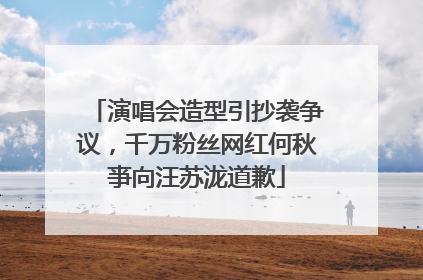 演唱会造型引抄袭争议，千万粉丝网红何秋亊向汪苏泷道歉