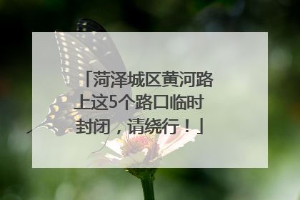 菏泽城区黄河路上这5个路口临时封闭，请绕行！