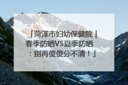 菏泽市妇幼保健院｜春季防晒VS夏季防晒：别再傻傻分不清！