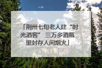 荆州七旬老人建“时光酒窖” 三万多酒瓶里封存人间烟火