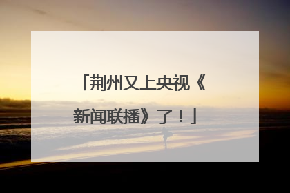 荆州又上央视《新闻联播》了！