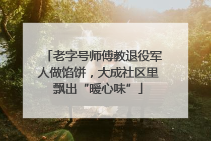 老字号师傅教退役军人做馅饼，大成社区里飘出“暖心味”