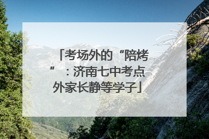 考场外的“陪烤”：济南七中考点外家长静等学子