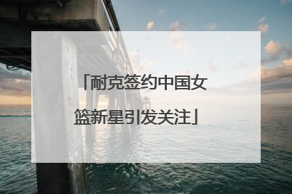 耐克签约中国女篮新星引发关注