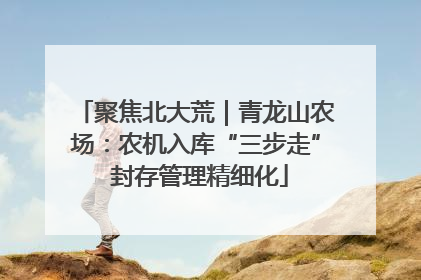 聚焦北大荒｜青龙山农场：农机入库“三步走” 封存管理精细化
