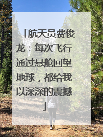 航天员费俊龙：每次飞行通过悬舱回望地球，都给我以深深的震撼