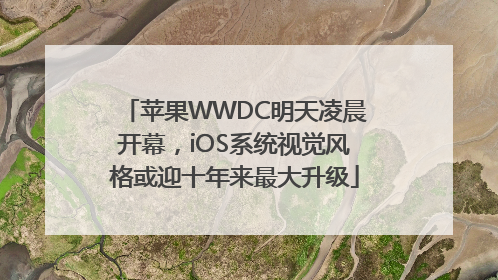 苹果WWDC明天凌晨开幕，iOS系统视觉风格或迎十年来最大升级