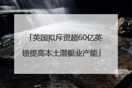 英国拟斥资超60亿英镑提高本土潜艇业产能