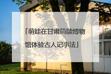 萌娃在甘肃简牍博物馆体验古人记事法