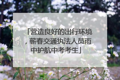 营造良好的出行环境，蕲春交通执法人员雨中护航中考考生
