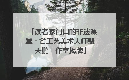 读者家门口的非遗课堂：省工艺美术大师裴天鹏工作室揭牌