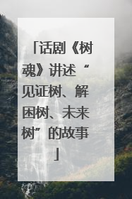 话剧《树魂》讲述“见证树、解困树、未来树”的故事