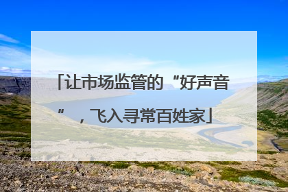 让市场监管的“好声音”，飞入寻常百姓家