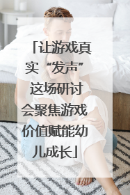 让游戏真实“发声” 这场研讨会聚焦游戏价值赋能幼儿成长