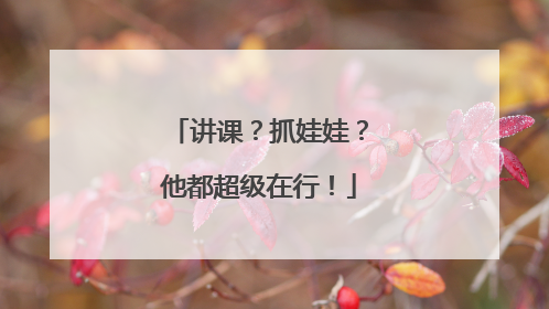 讲课？抓娃娃？他都超级在行！