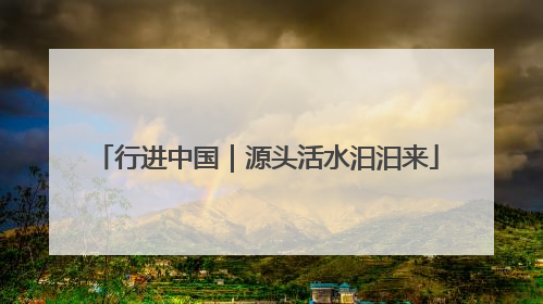 行进中国｜源头活水汩汩来