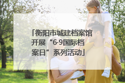 衡阳市城建档案馆开展“6·9国际档案日”系列活动