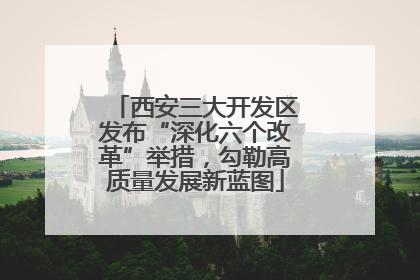 西安三大开发区发布“深化六个改革”举措，勾勒高质量发展新蓝图