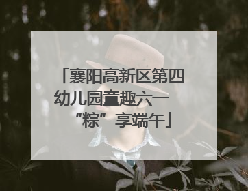 襄阳高新区第四幼儿园童趣六一 “粽”享端午