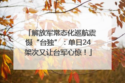 解放军常态化巡航震慑“台独”：单日24架次又让台军心惊！